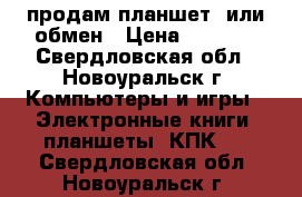 продам планшет  или обмен › Цена ­ 3 000 - Свердловская обл., Новоуральск г. Компьютеры и игры » Электронные книги, планшеты, КПК   . Свердловская обл.,Новоуральск г.